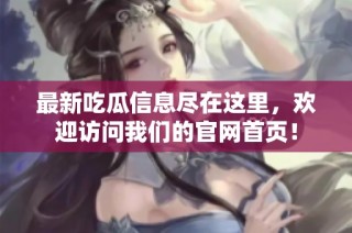 最新吃瓜信息尽在这里，欢迎访问我们的官网首页！