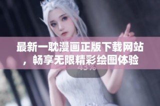 最新一耽漫画正版下载网站，畅享无限精彩绘图体验
