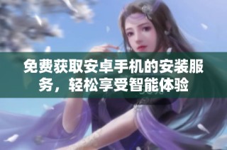 免费获取安卓手机的安装服务，轻松享受智能体验