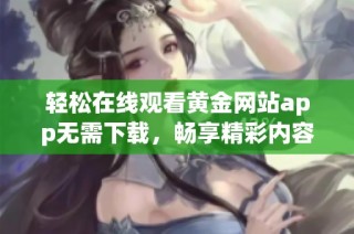 轻松在线观看黄金网站app无需下载，畅享精彩内容