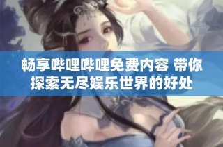 畅享哔哩哔哩免费内容 带你探索无尽娱乐世界的好处