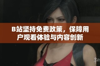 B站坚持免费政策，保障用户观看体验与内容创新