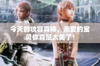 今天的妆容真棒，亲爱的宝贝你真是太美了！