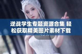 逆战学生专题资源合集 轻松获取精美图片素材下载