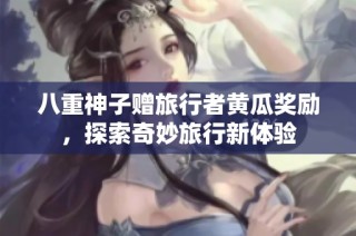 八重神子赠旅行者黄瓜奖励，探索奇妙旅行新体验