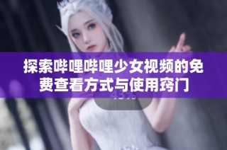 探索哔哩哔哩少女视频的免费查看方式与使用窍门