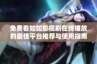 免费看如如影视剧在线播放的最佳平台推荐与使用指南