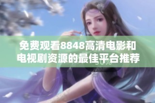 免费观看8848高清电影和电视剧资源的最佳平台推荐