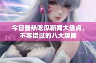 今日最热吃瓜新闻大盘点，不容错过的八大趣闻