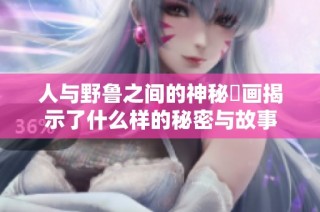 人与野鲁之间的神秘動画揭示了什么样的秘密与故事