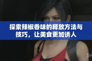 探索辣椒香味的释放方法与技巧，让美食更加诱人