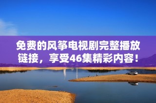 免费的风筝电视剧完整播放链接，享受46集精彩内容！