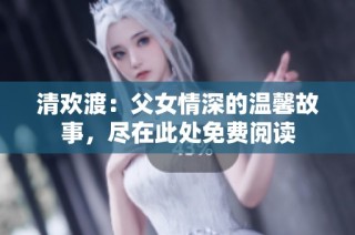 清欢渡：父女情深的温馨故事，尽在此处免费阅读
