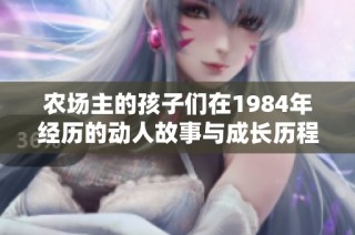 农场主的孩子们在1984年经历的动人故事与成长历程