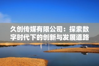 久创传媒有限公司：探索数字时代下的创新与发展道路