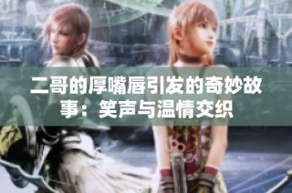 二哥的厚嘴唇引发的奇妙故事：笑声与温情交织