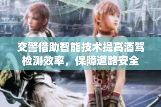 交警借助智能技术提高酒驾检测效率，保障道路安全
