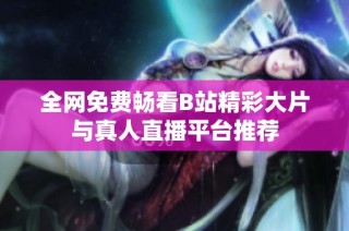 全网免费畅看B站精彩大片与真人直播平台推荐