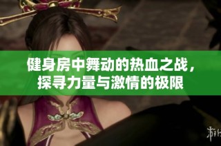 健身房中舞动的热血之战，探寻力量与激情的极限