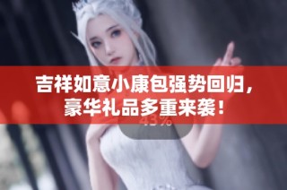 吉祥如意小康包强势回归，豪华礼品多重来袭！