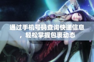 通过手机号码查询快递信息，轻松掌握包裹动态