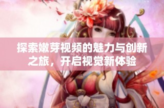 探索嫩芽视频的魅力与创新之旅，开启视觉新体验