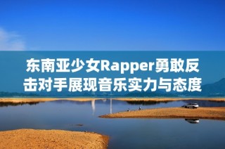 东南亚少女Rapper勇敢反击对手展现音乐实力与态度