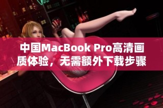 中国MacBook Pro高清画质体验，无需额外下载步骤详解