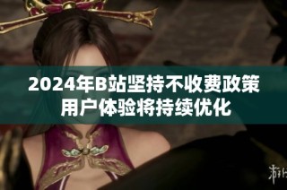 2024年B站坚持不收费政策 用户体验将持续优化
