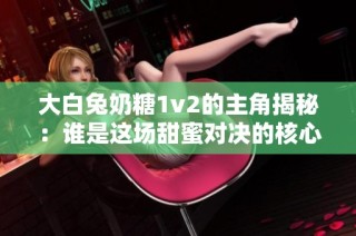 大白兔奶糖1v2的主角揭秘：谁是这场甜蜜对决的核心？