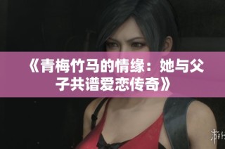 《青梅竹马的情缘：她与父子共谱爱恋传奇》
