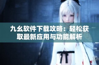 九幺软件下载攻略：轻松获取最新应用与功能解析