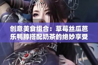 创意美食组合：草莓丝瓜芭乐鸭脖搭配奶茶的绝妙享受