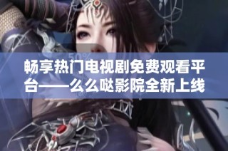 畅享热门电视剧免费观看平台——么么哒影院全新上线