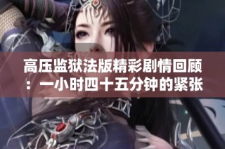 高压监狱法版精彩剧情回顾：一小时四十五分钟的紧张体验