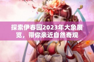 探索伊春园2023年大象展览，带你亲近自然奇观