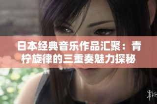 日本经典音乐作品汇聚：青柠旋律的三重奏魅力探秘