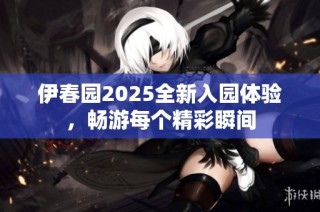 伊春园2025全新入园体验，畅游每个精彩瞬间