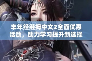 丰年经继拇中文2全面优惠活动，助力学习提升新选择
