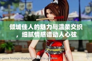 倾城佳人的魅力与温柔交织，细腻情感谱动人心弦