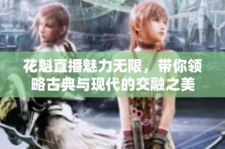 花魁直播魅力无限，带你领略古典与现代的交融之美