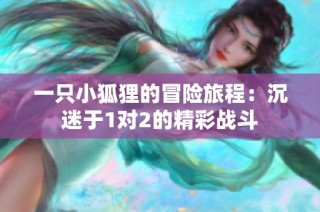 一只小狐狸的冒险旅程：沉迷于1对2的精彩战斗
