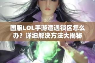 国服LOL手游遭遇锁区怎么办？详细解决方法大揭秘