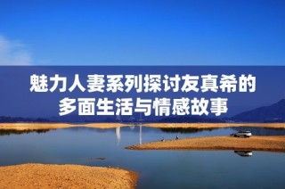 魅力人妻系列探讨友真希的多面生活与情感故事