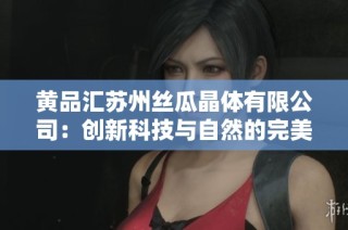 黄品汇苏州丝瓜晶体有限公司：创新科技与自然的完美结合