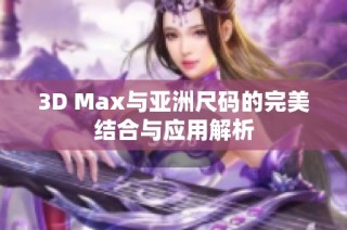 3D Max与亚洲尺码的完美结合与应用解析