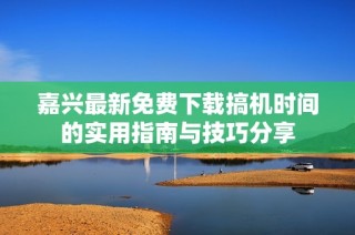 嘉兴最新免费下载搞机时间的实用指南与技巧分享