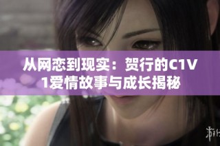 从网恋到现实：贺行的C1V1爱情故事与成长揭秘