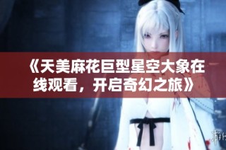 《天美麻花巨型星空大象在线观看，开启奇幻之旅》