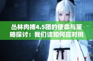 丛林肉搏4.5团的使命与策略探讨：我们该如何应对挑战